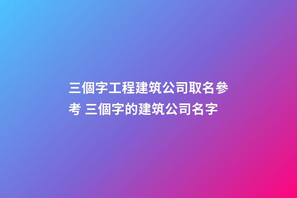 三個字工程建筑公司取名參考 三個字的建筑公司名字